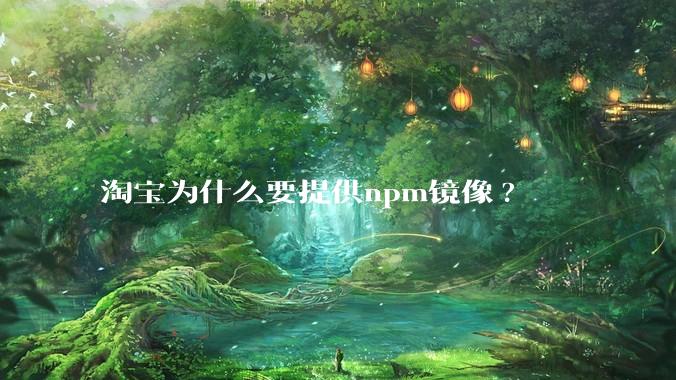 淘宝为什么要提供npm镜像?