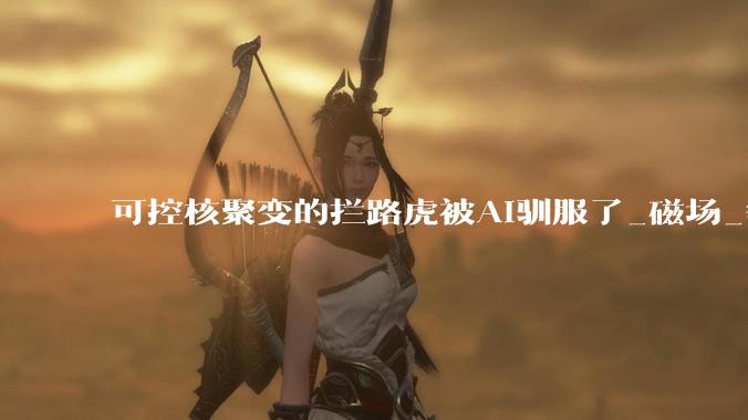 可控核聚变的拦路虎被AI驯服了_磁场_等离子体_原子核