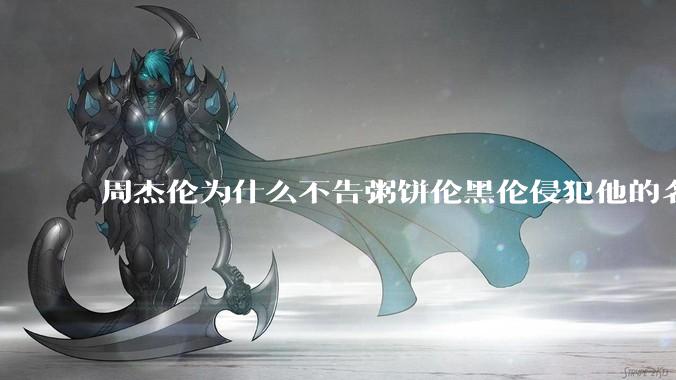 周杰伦为什么不告粥饼伦黑伦侵犯他的名誉权?