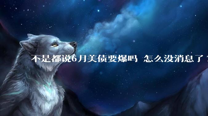 不是都说6月美债要爆吗 怎么没消息了?