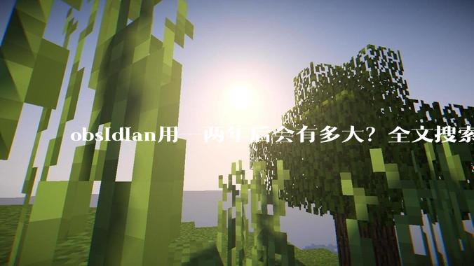 obsidian用一两年后会有多大？全文搜索还快吗？