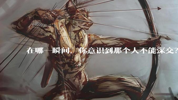在哪一瞬间，你意识到那个人不能深交？