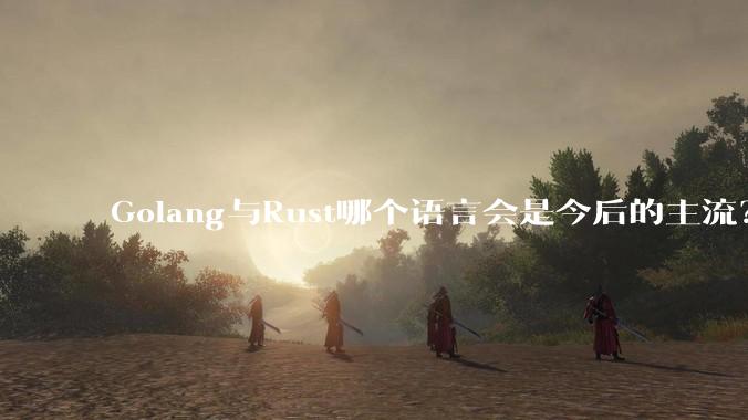 Golang与Rust哪个语言会是今后的主流？